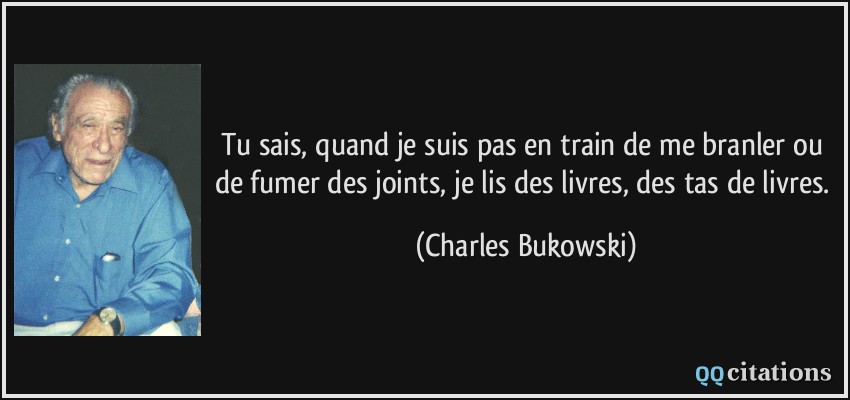 Tu sais, quand je suis pas en train de me branler ou de fumer des joints, je lis des livres, des tas de livres.  - Charles Bukowski