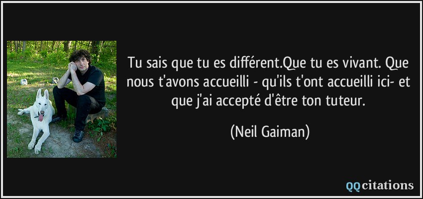 Tu sais que tu es différent.Que tu es vivant. Que nous t'avons accueilli - qu'ils t'ont accueilli ici- et que j'ai accepté d'être ton tuteur.  - Neil Gaiman