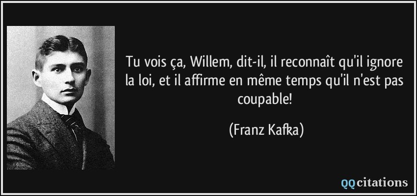 Tu vois ça, Willem, dit-il, il reconnaît qu'il ignore la loi, et il affirme en même temps qu'il n'est pas coupable!  - Franz Kafka