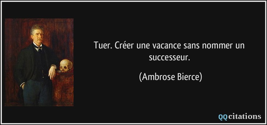 Tuer. Créer une vacance sans nommer un successeur.  - Ambrose Bierce