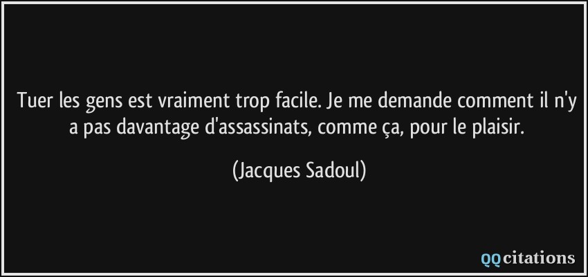 Tuer les gens est vraiment trop facile. Je me demande comment il n'y a pas davantage d'assassinats, comme ça, pour le plaisir.  - Jacques Sadoul
