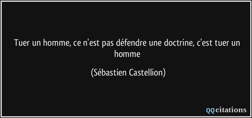 Tuer un homme, ce n'est pas défendre une doctrine, c'est tuer un homme  - Sébastien Castellion