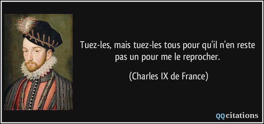 Tuez-les, mais tuez-les tous pour qu'il n'en reste pas un pour me le reprocher.  - Charles IX de France