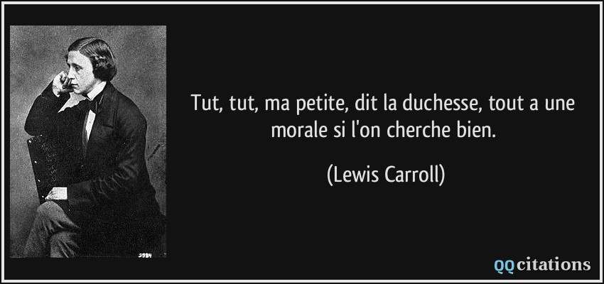 Tut, tut, ma petite, dit la duchesse, tout a une morale si l'on cherche bien.  - Lewis Carroll