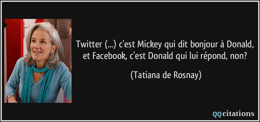 Twitter (...) c'est Mickey qui dit bonjour à Donald, et Facebook, c'est Donald qui lui répond, non?  - Tatiana de Rosnay