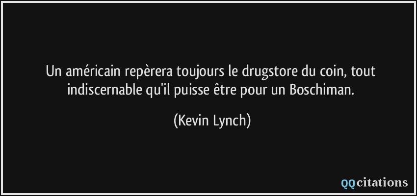 Un américain repèrera toujours le drugstore du coin, tout indiscernable qu'il puisse être pour un Boschiman.  - Kevin Lynch