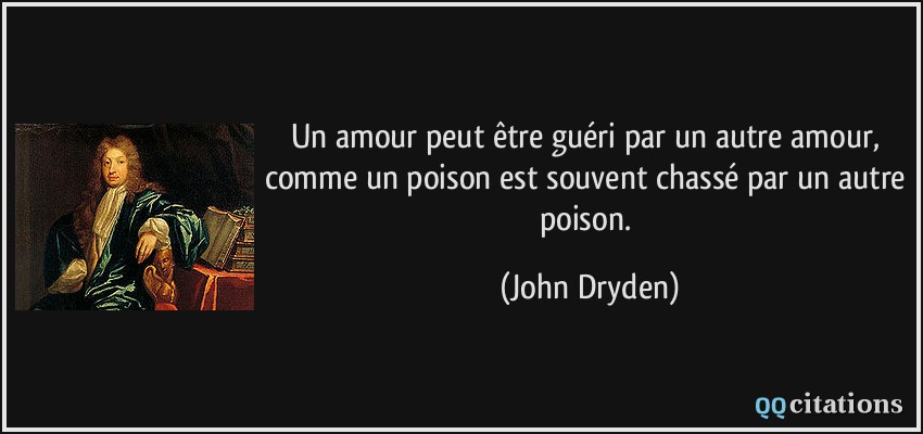 Un amour peut être guéri par un autre amour, comme un poison est souvent chassé par un autre poison.  - John Dryden