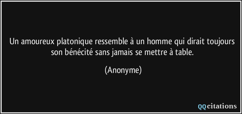 Un amoureux platonique ressemble à un homme qui dirait toujours son bénécité sans jamais se mettre à table.  - Anonyme