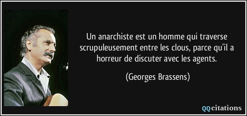 Un anarchiste est un homme qui traverse scrupuleusement entre les clous, parce qu'il a horreur de discuter avec les agents.  - Georges Brassens
