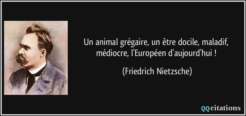 Un animal grégaire, un être docile, maladif, médiocre, l'Européen d'aujourd'hui !  - Friedrich Nietzsche
