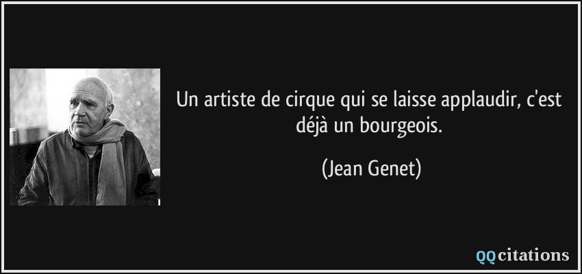 Un artiste de cirque qui se laisse applaudir, c'est déjà un bourgeois.  - Jean Genet
