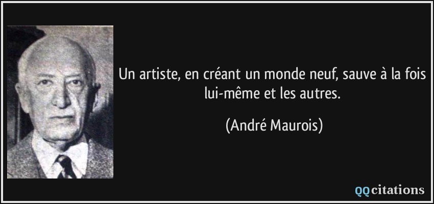 Un artiste, en créant un monde neuf, sauve à la fois lui-même et les autres.  - André Maurois