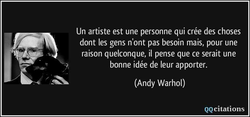 Un artiste est une personne qui crée des choses dont les gens n'ont pas besoin mais, pour une raison quelconque, il pense que ce serait une bonne idée de leur apporter.  - Andy Warhol