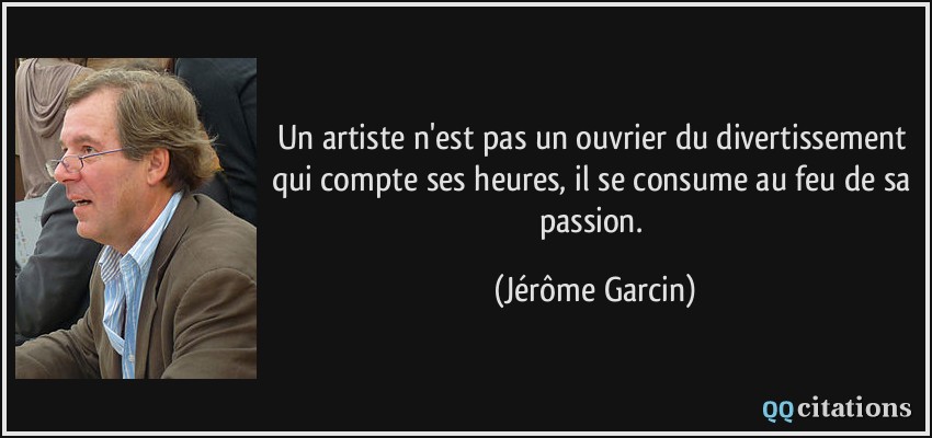 Un artiste n'est pas un ouvrier du divertissement qui compte ses heures, il se consume au feu de sa passion.  - Jérôme Garcin