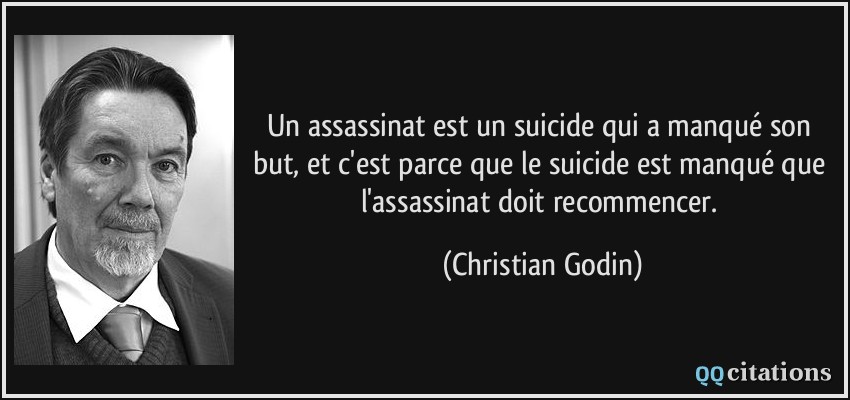 Un assassinat est un suicide qui a manqué son but, et c'est parce que le suicide est manqué que l'assassinat doit recommencer.  - Christian Godin