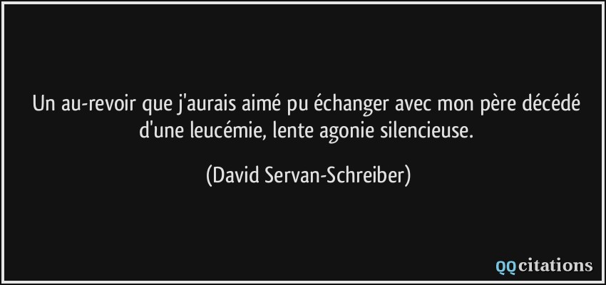 Un au-revoir que j'aurais aimé pu échanger avec mon père décédé d'une leucémie, lente agonie silencieuse.  - David Servan-Schreiber