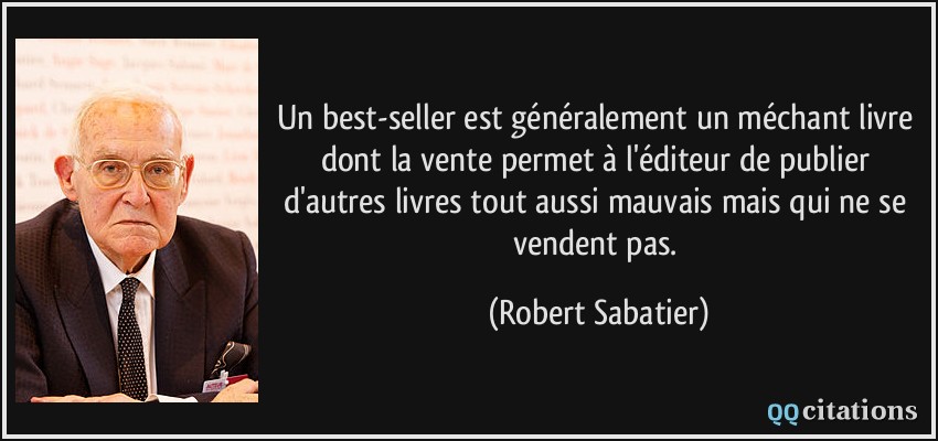 Un best-seller est généralement un méchant livre dont la vente permet à l'éditeur de publier d'autres livres tout aussi mauvais mais qui ne se vendent pas.  - Robert Sabatier