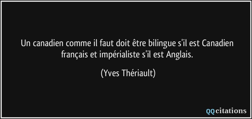Un canadien comme il faut doit être bilingue s'il est Canadien français et impérialiste s'il est Anglais.  - Yves Thériault
