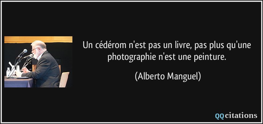 Un cédérom n'est pas un livre, pas plus qu'une photographie n'est une peinture.  - Alberto Manguel