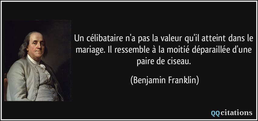 Un célibataire n'a pas la valeur qu'il atteint dans le mariage. Il ressemble à la moitié déparaillée d'une paire de ciseau.  - Benjamin Franklin