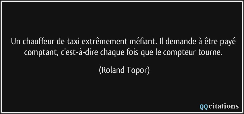 Un chauffeur de taxi extrêmement méfiant. Il demande à être payé comptant, c'est-à-dire chaque fois que le compteur tourne.  - Roland Topor
