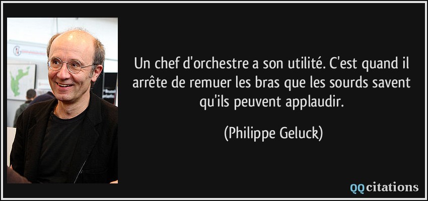 Un chef d'orchestre a son utilité. C'est quand il arrête de remuer les bras que les sourds savent qu'ils peuvent applaudir.  - Philippe Geluck