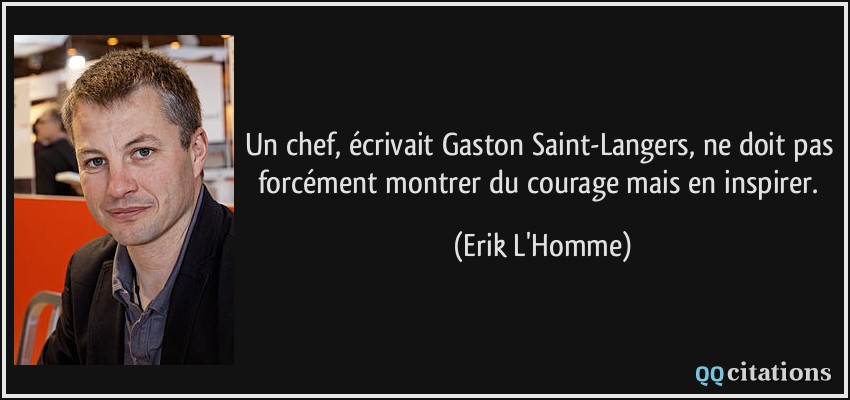 Un chef, écrivait Gaston Saint-Langers, ne doit pas forcément montrer du courage mais en inspirer.  - Erik L'Homme