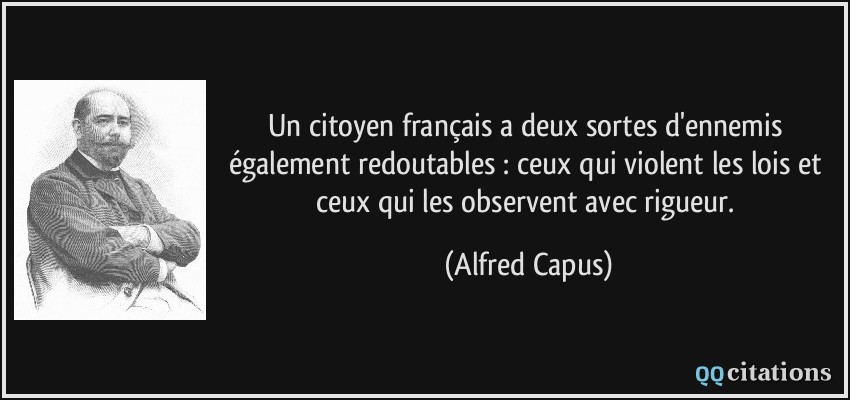 Un citoyen français a deux sortes d'ennemis également redoutables : ceux qui violent les lois et ceux qui les observent avec rigueur.  - Alfred Capus