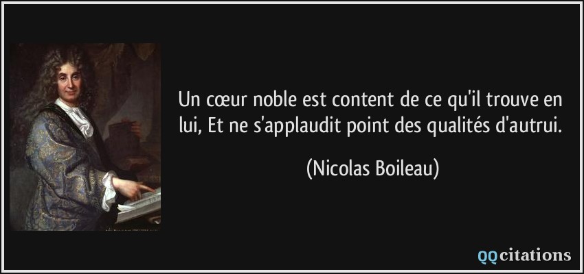 Un cœur noble est content de ce qu'il trouve en lui, Et ne s'applaudit point des qualités d'autrui.  - Nicolas Boileau