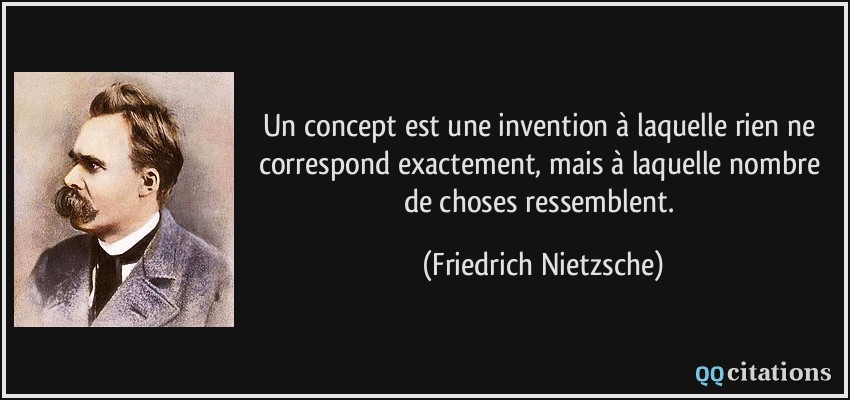 Un concept est une invention à laquelle rien ne correspond exactement, mais à laquelle nombre de choses ressemblent.  - Friedrich Nietzsche