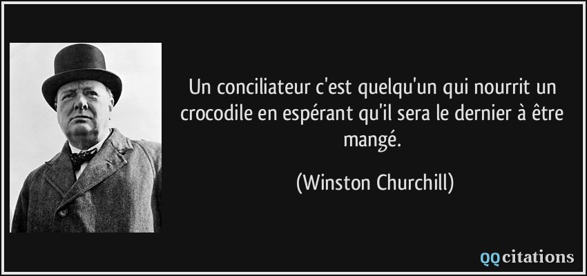 Un conciliateur c'est quelqu'un qui nourrit un crocodile en espérant qu'il sera le dernier à être mangé.  - Winston Churchill