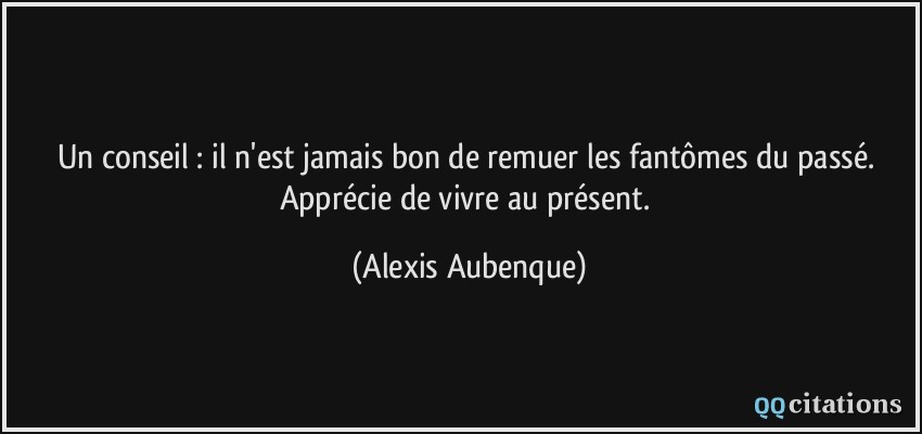 Un conseil : il n'est jamais bon de remuer les fantômes du passé. Apprécie de vivre au présent.  - Alexis Aubenque