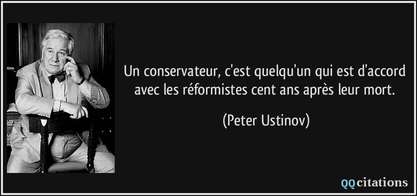 Un conservateur, c'est quelqu'un qui est d'accord avec les réformistes cent ans après leur mort.  - Peter Ustinov