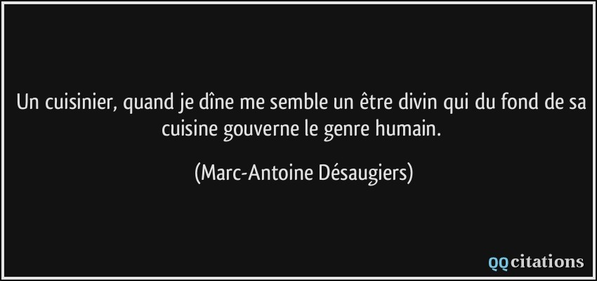 Un cuisinier, quand je dîne me semble un être divin qui du fond de sa cuisine gouverne le genre humain.  - Marc-Antoine Désaugiers