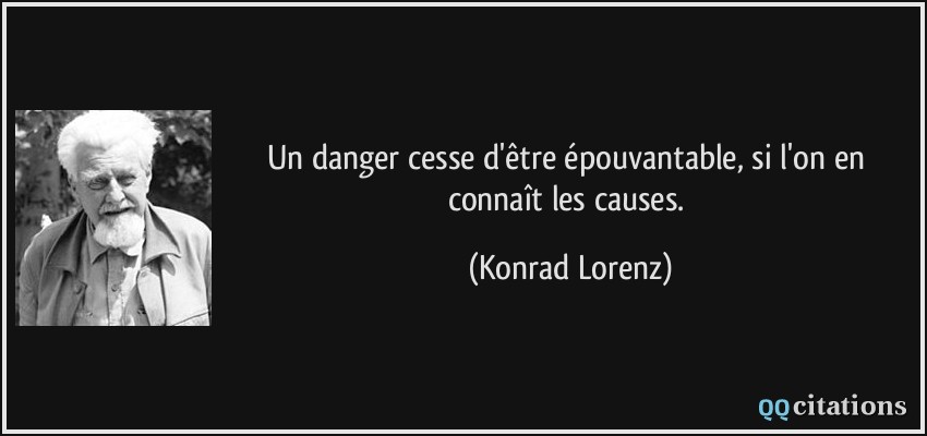 Un danger cesse d'être épouvantable, si l'on en connaît les causes.  - Konrad Lorenz
