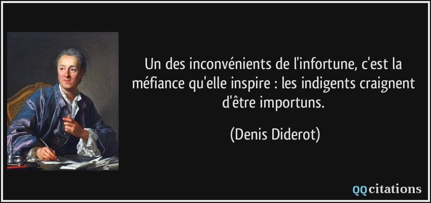 Un des inconvénients de l'infortune, c'est la méfiance qu'elle inspire : les indigents craignent d'être importuns.  - Denis Diderot