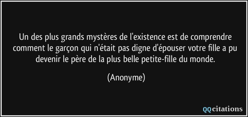 Un des plus grands mystères de l'existence est de comprendre comment le garçon qui n'était pas digne d'épouser votre fille a pu devenir le père de la plus belle petite-fille du monde.  - Anonyme