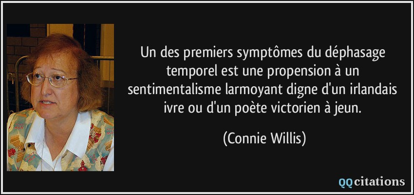 Un des premiers symptômes du déphasage temporel est une propension à un sentimentalisme larmoyant digne d'un irlandais ivre ou d'un poète victorien à jeun.  - Connie Willis