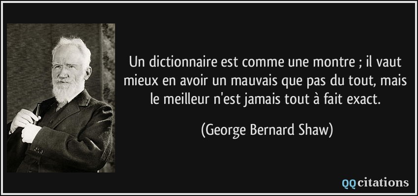 Un dictionnaire est comme une montre ; il vaut mieux en avoir un mauvais que pas du tout, mais le meilleur n'est jamais tout à fait exact.  - George Bernard Shaw