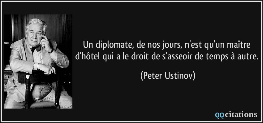 Un diplomate, de nos jours, n'est qu'un maître d'hôtel qui a le droit de s'asseoir de temps à autre.  - Peter Ustinov