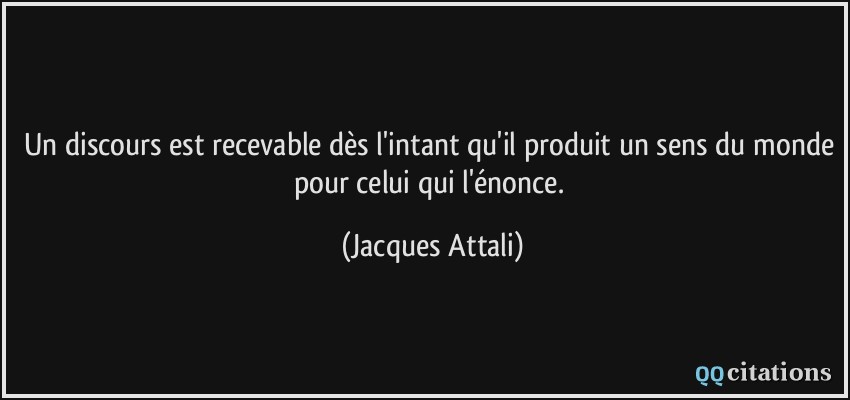 Un discours est recevable dès l'intant qu'il produit un sens du monde pour celui qui l'énonce.  - Jacques Attali