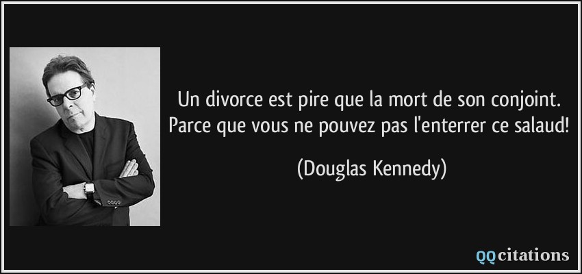Un divorce est pire que la mort de son conjoint. Parce que vous ne pouvez pas l'enterrer ce salaud!  - Douglas Kennedy