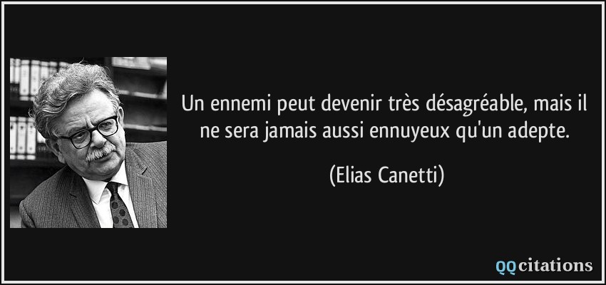 Un ennemi peut devenir très désagréable, mais il ne sera jamais aussi ennuyeux qu'un adepte.  - Elias Canetti