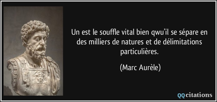 Un est le souffle vital bien qwu'il se sépare en des milliers de natures et de délimitations particulières.  - Marc Aurèle