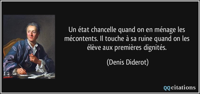 Un état chancelle quand on en ménage les mécontents. Il touche à sa ruine quand on les élève aux premières dignités.  - Denis Diderot
