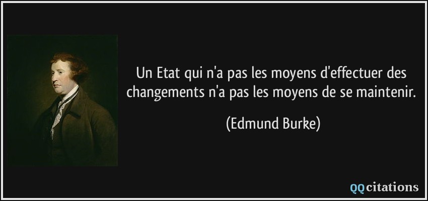 Un Etat qui n'a pas les moyens d'effectuer des changements n'a pas les moyens de se maintenir.  - Edmund Burke