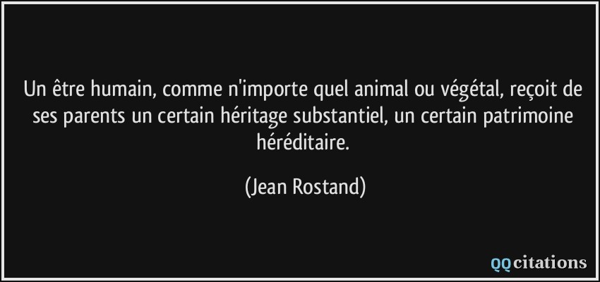 Un être humain, comme n'importe quel animal ou végétal, reçoit de ses parents un certain héritage substantiel, un certain patrimoine héréditaire.  - Jean Rostand