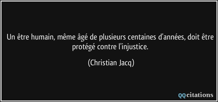 Un être humain, même âgé de plusieurs centaines d'années, doit être protégé contre l'injustice.  - Christian Jacq