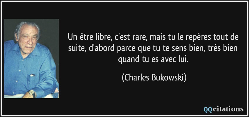Un être libre, c'est rare, mais tu le repères tout de suite, d'abord parce que tu te sens bien, très bien quand tu es avec lui.  - Charles Bukowski