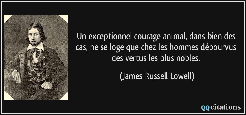 Un exceptionnel courage animal, dans bien des cas, ne se loge que chez les hommes dépourvus des vertus les plus nobles.  - James Russell Lowell